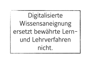 Digitalisierte
Wissensaneignung
ersetzt bewährte Lern-
und Lehrverfahren
nicht.
 