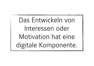 Das Entwickeln von
Interessen oder
Motivation hat eine
digitale Komponente.
 