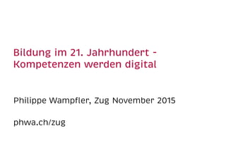 Bildung im 21. Jahrhundert -  
Kompetenzen werden digital 
Philippe Wampﬂer, Zug November 2015
phwa.ch/zug
 