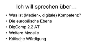Ich will sprechen über…
• Was ist (Medien-, digitale) Kompetenz?
• Die europäische Ebene
• DigComp 2.2 AT
• Weitere Modelle
• Kritische Würdigung
 