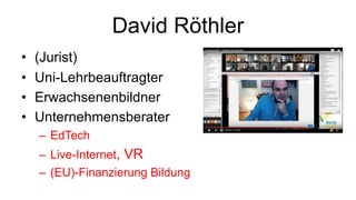 David Röthler
• (Jurist)
• Uni-Lehrbeauftragter
• Erwachsenenbildner
• Unternehmensberater
– EdTech
– Live-Internet, VR
– ...