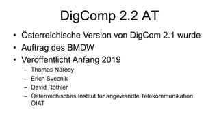 DigComp 2.2 AT
• Österreichische Version von DigCom 2.1 wurde
• Auftrag des BMDW
• Veröffentlicht Anfang 2019
– Thomas Nárosy
– Erich Svecnik
– David Röthler
– Österreichisches Institut für angewandte Telekommunikation
ÖIAT
 