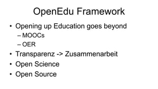 OpenEdu Framework
• Opening up Education goes beyond
– MOOCs
– OER
• Transparenz -> Zusammenarbeit
• Open Science
• Open Source
 