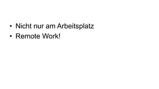 • Nicht nur am Arbeitsplatz
• Remote Work!
 