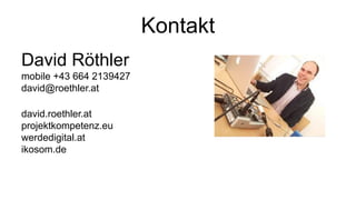 Kontakt
David Röthler
mobile +43 664 2139427
david@roethler.at
david.roethler.at
projektkompetenz.eu
werdedigital.at
ikosom.de
 