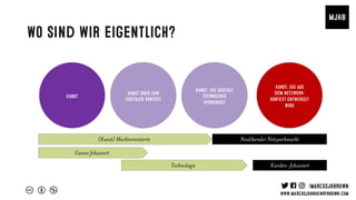 Wo sind wir eigentlich?
Kunst über den
digitalen Kontext
Kunst, die digitale
Technologie
verwendet
Kunst, die aus
dem Netzwerk-
kontext entwickelt
WIRD
Kunst
Canon fokussiert
Technologie Kunden-fokussiert
(Kunst) Marktorientierte Neoliberaler Netzwerkmarkt
 