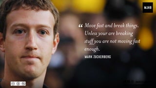 Move fast and break things.
Unless your are breaking
stuff you are not moving fast
enough.
Mark zuckerberg
“
 