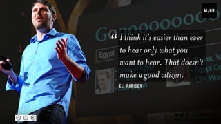 Eli Pariser
I think it's easier than ever
to hear only what you
want to hear. That doesn't
make a good citizen.
“
 