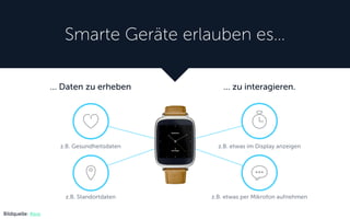 Smarte Geräte erlauben es…
… zu interagieren.
z.B. etwas im Display anzeigen
z.B. etwas per Mikrofon aufnehmen
Bildquelle: Asus
z.B. Gesundheitsdaten
… Daten zu erheben
z.B. Standortdaten
 