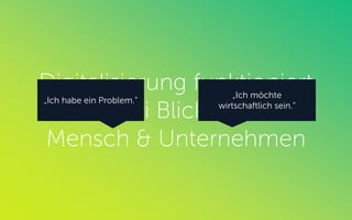 Digitalisierung funktioniert
aus zwei Blickwinkeln:
Mensch & Unternehmen
„Ich habe ein Problem.“
„Ich möchte
wirtschaftlich sein.“
 