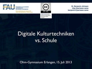 Dr. Benjamin Jörissen
http://joerissen.name
benjamin@joerissen.name
Ohm-Gymnasium Erlangen, 15. Juli 2013
Digitale Kulturtechniken
vs. Schule
 