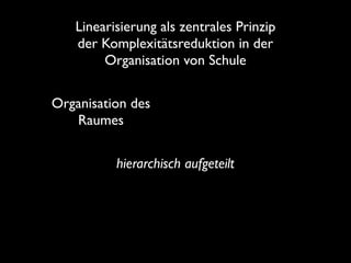 hierarchisch aufgeteilt
Linearisierung als zentrales Prinzip
der Komplexitätsreduktion in der
Organisation von Schule
Organisation des
Raumes
 