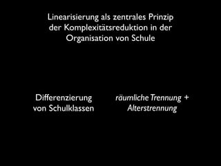 räumlicheTrennung +
Alterstrennung
Differenzierung
von Schulklassen
Linearisierung als zentrales Prinzip
der Komplexitätsreduktion in der
Organisation von Schule
 