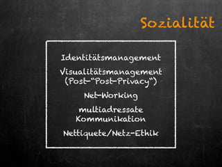 Identitätsmanagement
Visualitätsmanagement
(Post-“Post-Privacy“)
Net-Working
multiadressate
Kommunikation
Nettiquete/Netz-Ethik
Sozialität
 