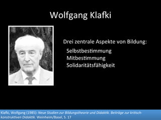 Wolfgang	
  Kla*i
Drei	
  zentrale	
  Aspekte	
  von	
  Bildung:
	
  
Selbstbes<mmung
Mitbes<mmung
Solidaritätsfähigkeit
K...