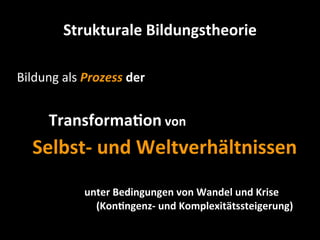 Strukturale	
  Bildungstheorie
Bildung	
  als	
  Prozess	
  der
	
   	
   TransformaDon	
  von	
  
	
  	
  	
  	
  	
  Sel...