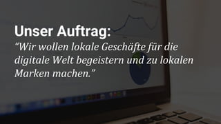 Unser Auftrag:
“Wir wollen lokale Geschäfte für die
digitale Welt begeistern und zu lokalen
Marken machen.”
 
