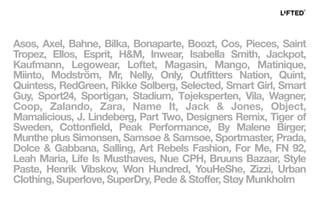 Asos, Axel, Bahne, Bilka, Bonaparte, Boozt, Cos, Pieces, Saint
Tropez, Ellos, Esprit, H&M, Inwear, Isabella Smith, Jackpot,
Kaufmann, Legowear, Loftet, Magasin, Mango, Matinique,
Miinto, Modström, Mr, Nelly, Only, Outfitters Nation, Quint,
Quintess, RedGreen, Rikke Solberg, Selected, Smart Girl, Smart
Guy, Sport24, Sportigan, Stadium, Tøjeksperten, Vila, Wagner,
Coop, Zalando, Zara, Name It, Jack & Jones, Object,
Mamalicious, J. Lindeberg, Part Two, Designers Remix, Tiger of
Sweden, Cottonfield, Peak Performance, By Malene Birger,
Munthe plus Simonsen, Samsøe & Samsøe, Sportmaster, Prada,
Dolce & Gabbana, Salling, Art Rebels Fashion, For Me, FN 92,
Leah Maria, Life Is Musthaves, Nue CPH, Bruuns Bazaar, Style
Paste, Henrik Vibskov, Won Hundred, YouHeShe, Zizzi, Urban
Clothing, Superlove, SuperDry, Pede & Stoffer, Støy Munkholm
 