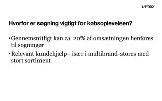 Hvorfor er søgning vigtigt for købsoplevelsen?
•Gennemsnitligt kan ca. 20% af omsætningen henføres
til søgninger
•Relevant kundehjælp - især i multibrand-stores med
stort sortiment
 