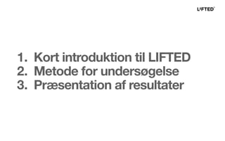 1. Kort introduktion til LIFTED
2. Metode for undersøgelse
3. Præsentation af resultater
 
