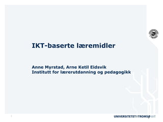 IKT-baserte læremidler Anne Myrstad, Arne Ketil Eidsvik Institutt for lærerutdanning og pedagogikk 