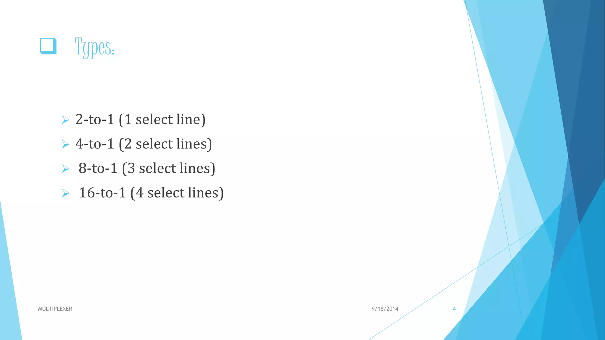  Types:
 2-to-1 (1 select line)
 4-to-1 (2 select lines)
 8-to-1 (3 select lines)
 16-to-1 (4 select lines)
9/18/2014MULTIPLEXER 4
 