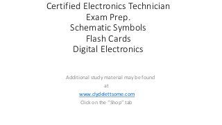 Certified Electronics Technician
Exam Prep.
Schematic Symbols
Flash Cards
Digital Electronics
Additional study material may be found
at
www.clydelettsome.com
Click on the “Shop” tab
 