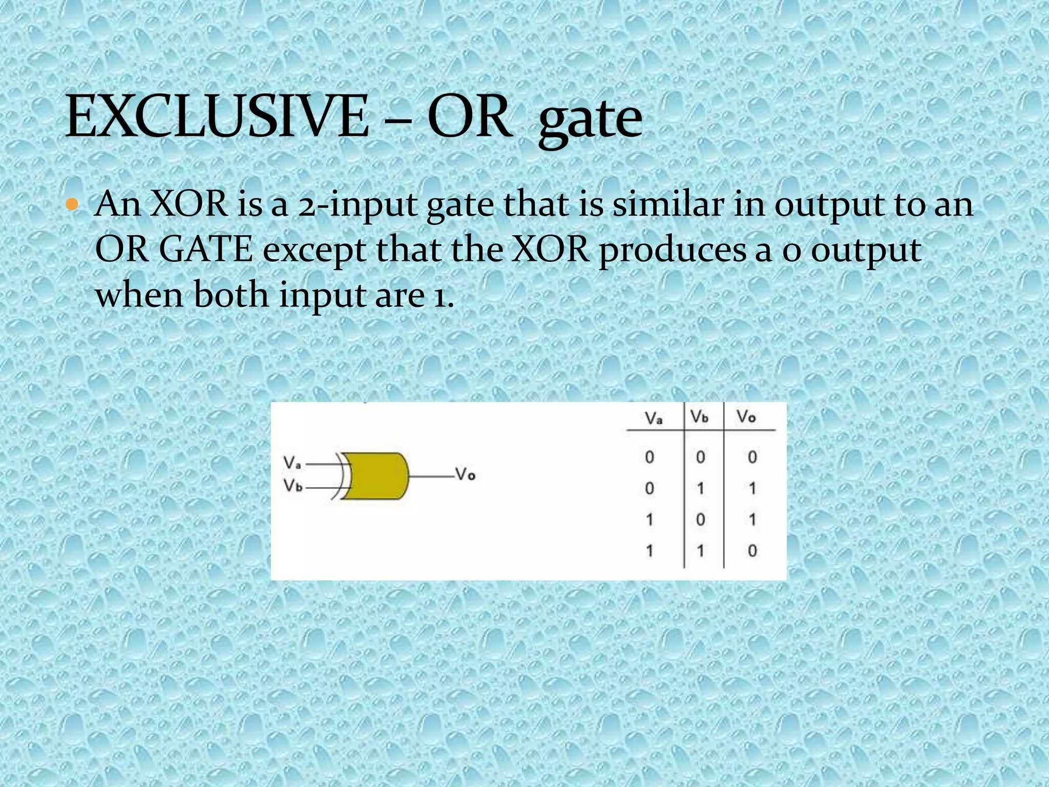  An XOR is a 2-input gate that is similar in output to an
OR GATE except that the XOR produces a 0 output
when both input are 1.
 