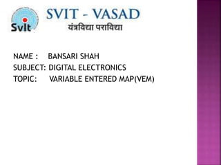 NAME : BANSARI SHAH
SUBJECT: DIGITAL ELECTRONICS
TOPIC: VARIABLE ENTERED MAP(VEM)
 