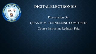 DIGITAL ELECTRONICS
Presentation On:
QUANTUM TUNNELLING COMPOSITE
Course Instructor: Rethwan Faiz
 