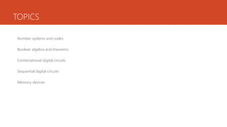 TOPICS
Number systems and codes
Boolean algebra and theorems
Combinational digital circuits
Sequential digital circuits
Memory devices
 