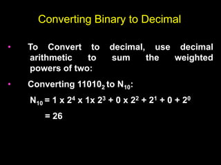 Converting Binary to Decimal
• To Convert to decimal, use decimal
arithmetic to sum the weighted
powers of two:
• Converting 110102 to N10:
N10 = 1 x 24 x 1x 23 + 0 x 22 + 21 + 0 + 20
= 26
 