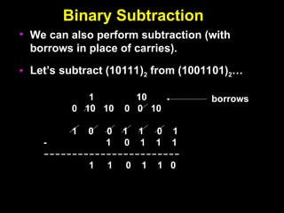 Binary Subtraction
Binary Subtraction
• We can also perform subtraction (with
borrows in place of carries).
• Let’s subtract (10111)2 from (1001101)2…
1 10
0 10 10 0 0 10
1 0 0 1 1 0 1
- 1 0 1 1 1
------------------------
1 1 0 1 1 0
borrows
 