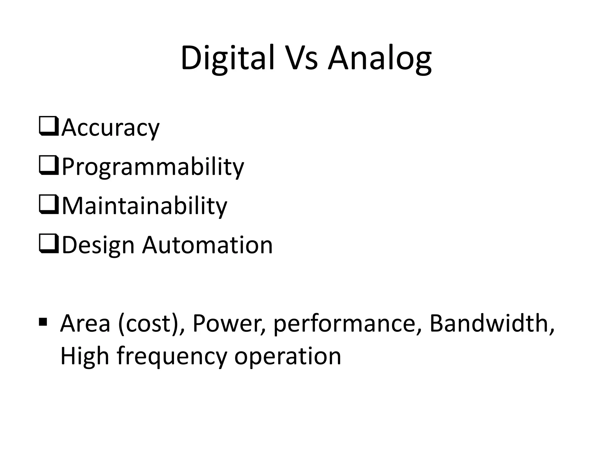 Digital Vs Analog
Accuracy
Programmability
Maintainability
Design Automation
 Area (cost), Power, performance, Bandwidth,
High frequency operation
 