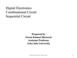 Digital Electronics
Combinational Circuit
Sequential Circuit
Prepared by
Sweta Kumari Barnwal
Assistant Professor
Arka Jain University
Sweta Kumari Barnwal 1
 