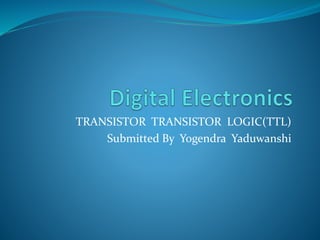 TRANSISTOR TRANSISTOR LOGIC(TTL)
Submitted By Yogendra Yaduwanshi
 