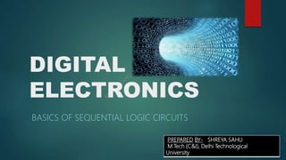 DIGITAL
ELECTRONICS
BASICS OF SEQUENTIAL LOGIC CIRCUITS
PREPARED BY- SHREYA SAHU
M.Tech (C&I), Delhi Technological
University
 