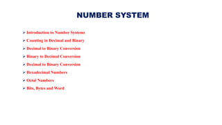 NUMBER SYSTEM
➢ Introduction to Number Systems
➢ Counting in Decimal and Binary
➢ Decimal to Binary Conversion
➢ Binary to Decimal Conversion
➢ Decimal to Binary Conversion
➢ Hexadecimal Numbers
➢ Octal Numbers
➢ Bits, Bytes and Word
NUMBER SYSTEM
 