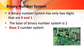 • A Binary number system has only two digits
that are 0 and 1
Binary Number System
• The base of binary number system is 2
• Base 2 number system
 