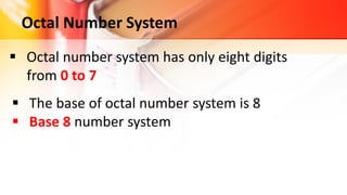 Octal Number System
 Octal number system has only eight digits
from 0 to 7
 The base of octal number system is 8
 Base 8 number system
 