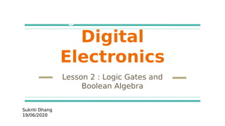 Digital Electronics
Digital
Electronics
Lesson 2 : Logic Gates and
Boolean Algebra
Sukriti Dhang
19/06/2020
 