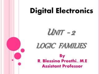 UNIT - 2
LOGIC FAMILIES
Digital Electronics
By
R. Blessina Preethi.. M.E
Assistant Professor
 