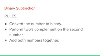 Binary Subtraction
RULES .
● Convert the number to binary.
● Perform two’s complement on the second
number.
● Add both numbers together.
 