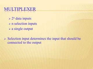 MULTIPLEXER
 2n data inputs
 n selection inputs
 a single output
 Selection input determines the input that should be
connected to the output
 