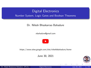 Digital Electronics
Number System, Logic Gates and Boolean Theorems
Dr. Nilesh Bhaskarrao Bahadure
nbahadure@gmail.com
https://www.sites.google.com/site/nileshbbahadure/home
June 30, 2021
Dr. Nilesh Bhaskarrao Bahadure (Ph.D.) Digital Electronics June 30, 2021 1 / 74
 