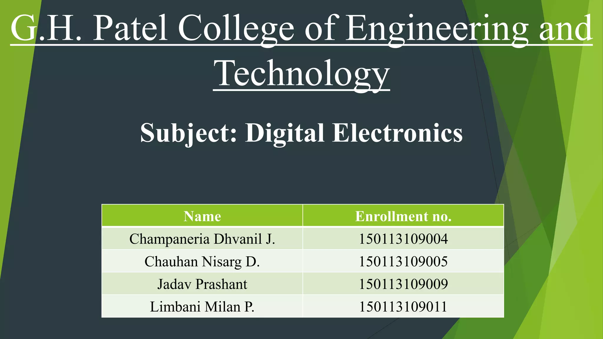G.H. Patel College of Engineering and
Technology
Subject: Digital Electronics
Name Enrollment no.
Champaneria Dhvanil J. 150113109004
Chauhan Nisarg D. 150113109005
Jadav Prashant 150113109009
Limbani Milan P. 150113109011
 