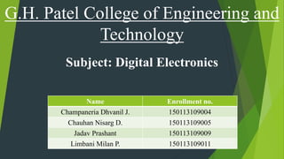 G.H. Patel College of Engineering and
Technology
Subject: Digital Electronics
Name Enrollment no.
Champaneria Dhvanil J. 150113109004
Chauhan Nisarg D. 150113109005
Jadav Prashant 150113109009
Limbani Milan P. 150113109011
 