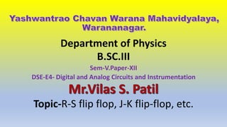 Department of Physics
B.SC.III
Sem-V.Paper-XII
DSE-E4- Digital and Analog Circuits and Instrumentation
Topic-R-S flip flop, J-K flip-flop, etc.
 
