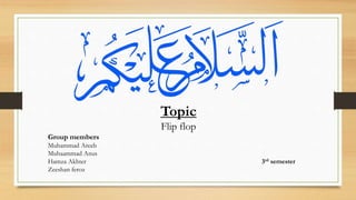 Topic
Flip flop
Group members
Muhammad Areeb
Muhaammad Anus
Hamza Akhter 3rd semester
Zeeshan feroz
 