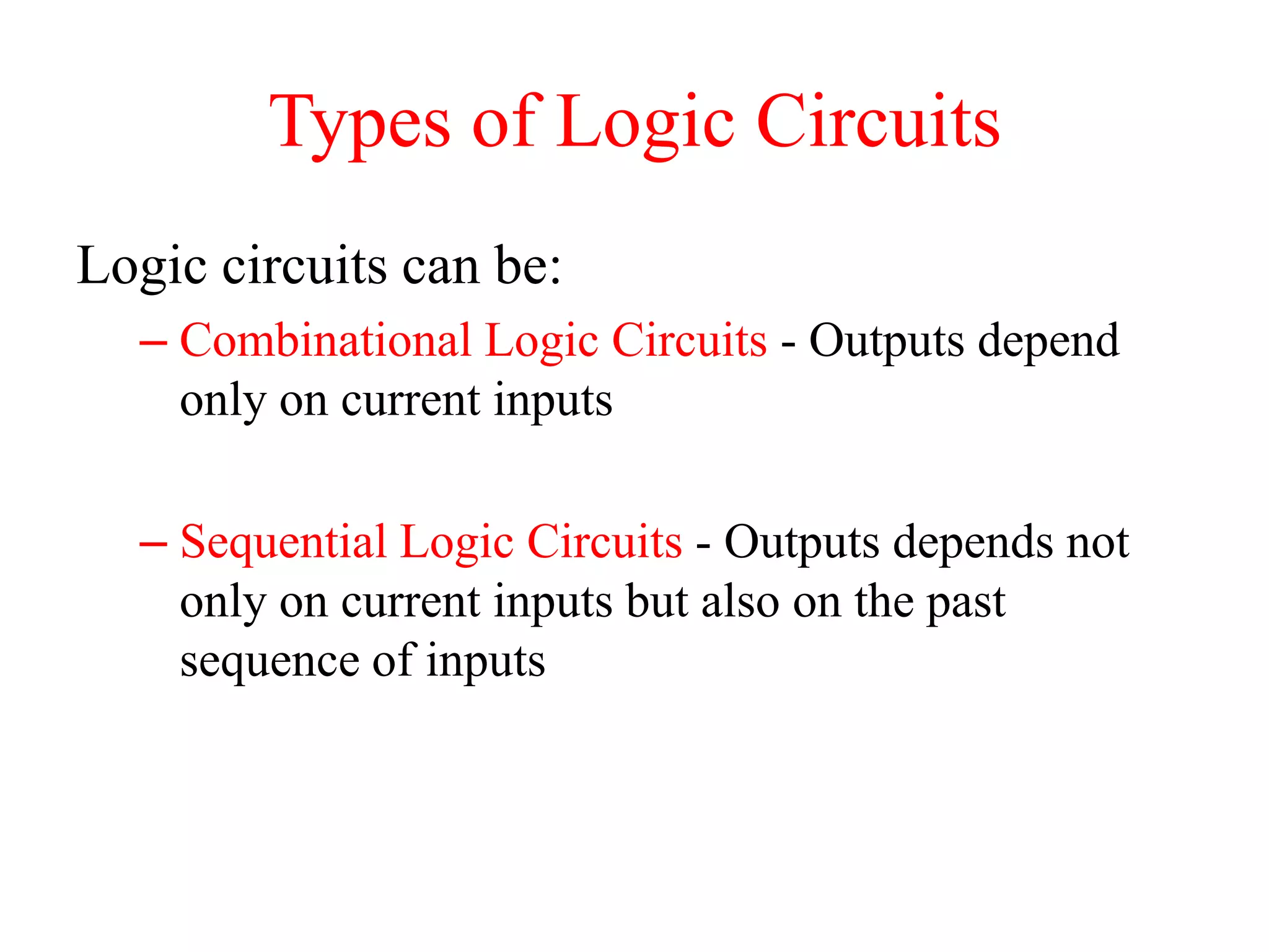 Types of Logic Circuits
Logic circuits can be:
– Combinational Logic Circuits - Outputs depend
only on current inputs
– Sequential Logic Circuits - Outputs depends not
only on current inputs but also on the past
sequence of inputs
 